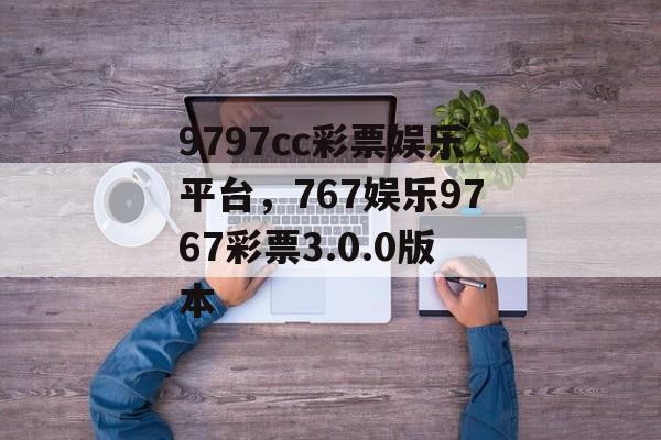 9797cc彩票娱乐平台，767娱乐9767彩票3.0.0版本