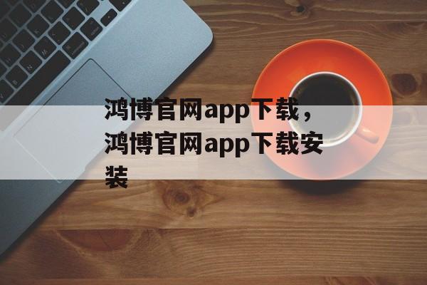 鸿博官网app下载，鸿博官网app下载安装