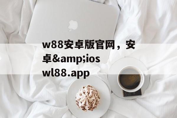 w88安卓版官网，安卓&ios wl88.app